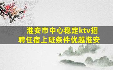 淮安市中心稳定ktv招聘住宿上班条件优越淮安